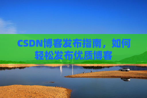 CSDN博客发布指南，如何轻松发布优质博客