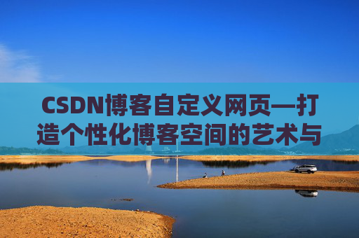 CSDN博客自定义网页—打造个性化博客空间的艺术与技巧